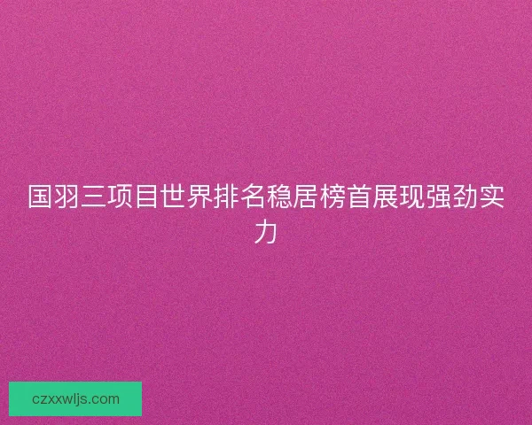 国羽三项目世界排名稳居榜首展现强劲实力