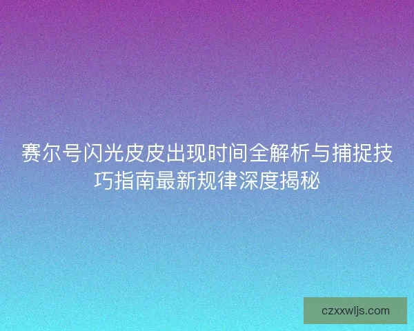 赛尔号闪光皮皮出现时间全解析与捕捉技巧指南最新规律深度揭秘