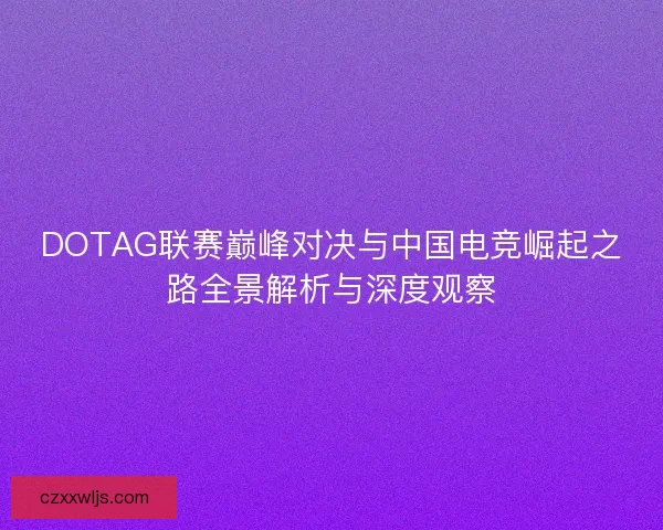 DOTAG联赛巅峰对决与中国电竞崛起之路全景解析与深度观察
