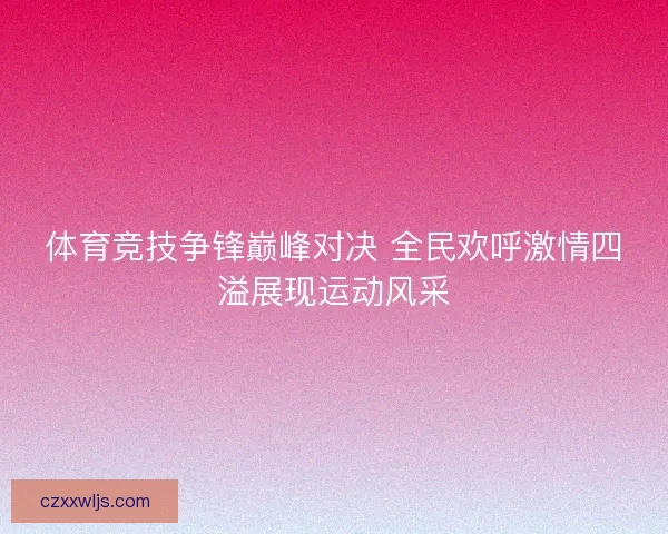 体育竞技争锋巅峰对决 全民欢呼激情四溢展现运动风采