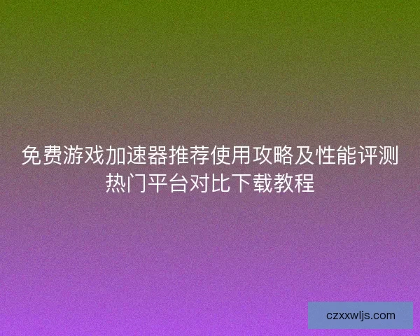 免费游戏加速器推荐使用攻略及性能评测热门平台对比下载教程