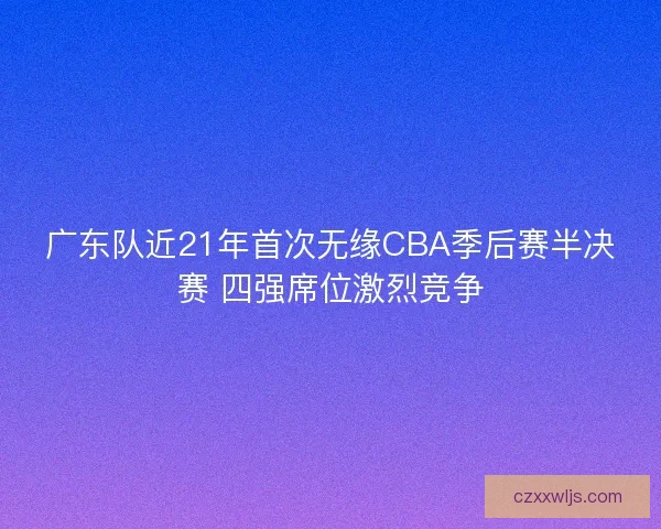 广东队近21年首次无缘CBA季后赛半决赛 四强席位激烈竞争