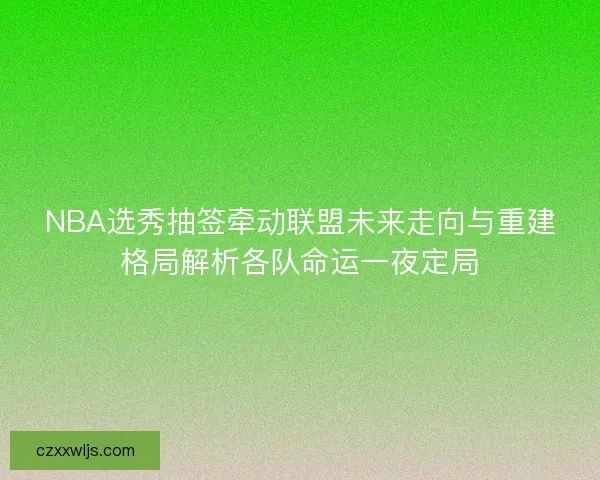 NBA选秀抽签牵动联盟未来走向与重建格局解析各队命运一夜定局