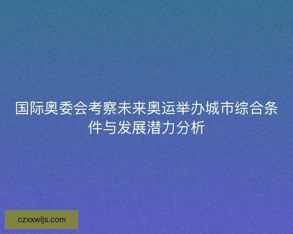 国际奥委会考察未来奥运举办城市综合条件与发展潜力分析