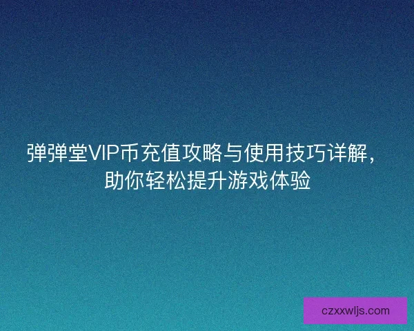 弹弹堂VIP币充值攻略与使用技巧详解，助你轻松提升游戏体验